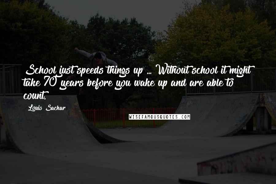 Louis Sachar Quotes: School just speeds things up ... Without school it might take 70 years before you wake up and are able to count.