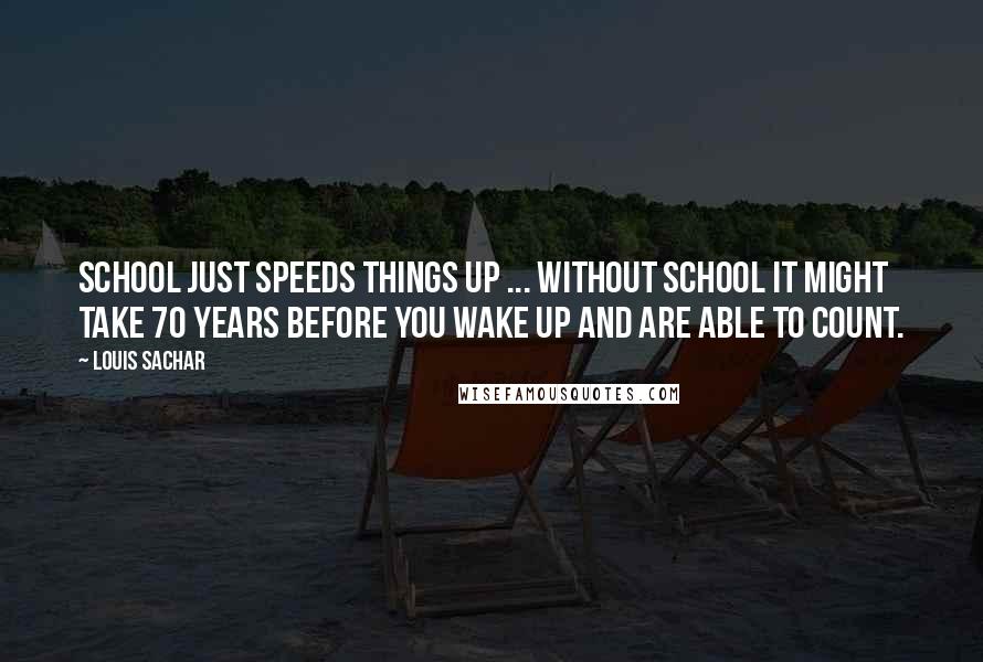 Louis Sachar Quotes: School just speeds things up ... Without school it might take 70 years before you wake up and are able to count.