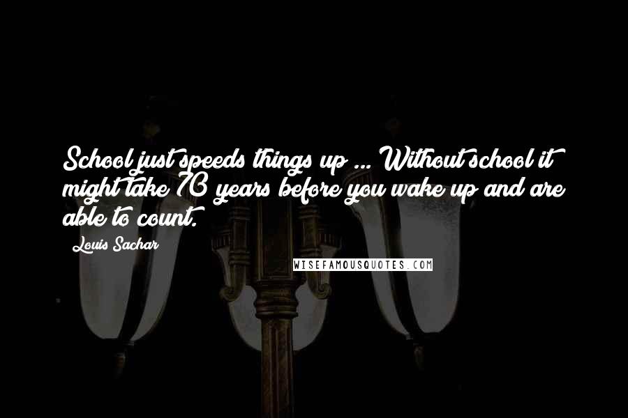 Louis Sachar Quotes: School just speeds things up ... Without school it might take 70 years before you wake up and are able to count.