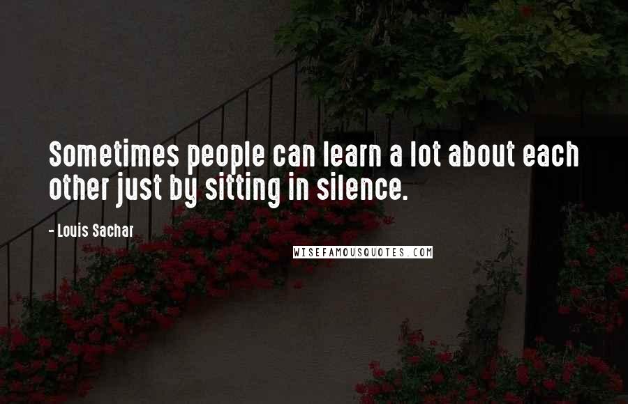 Louis Sachar Quotes: Sometimes people can learn a lot about each other just by sitting in silence.