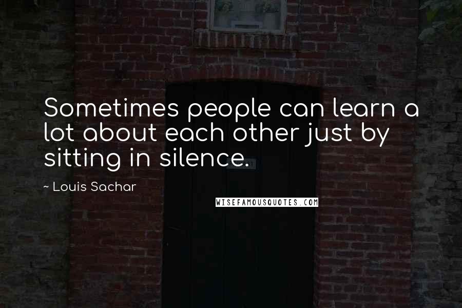 Louis Sachar Quotes: Sometimes people can learn a lot about each other just by sitting in silence.