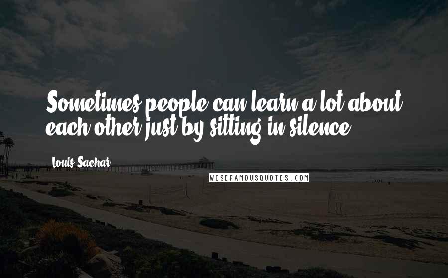 Louis Sachar Quotes: Sometimes people can learn a lot about each other just by sitting in silence.