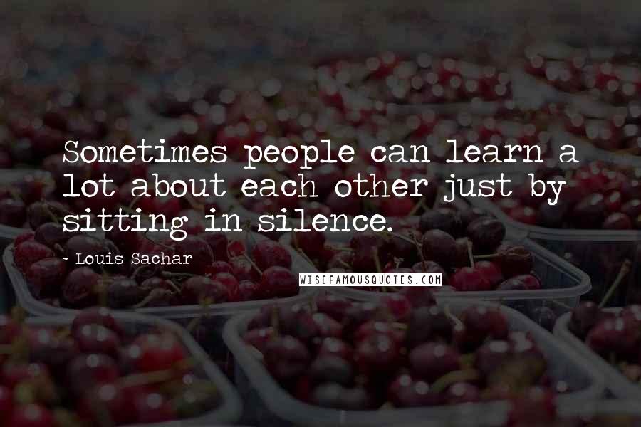 Louis Sachar Quotes: Sometimes people can learn a lot about each other just by sitting in silence.