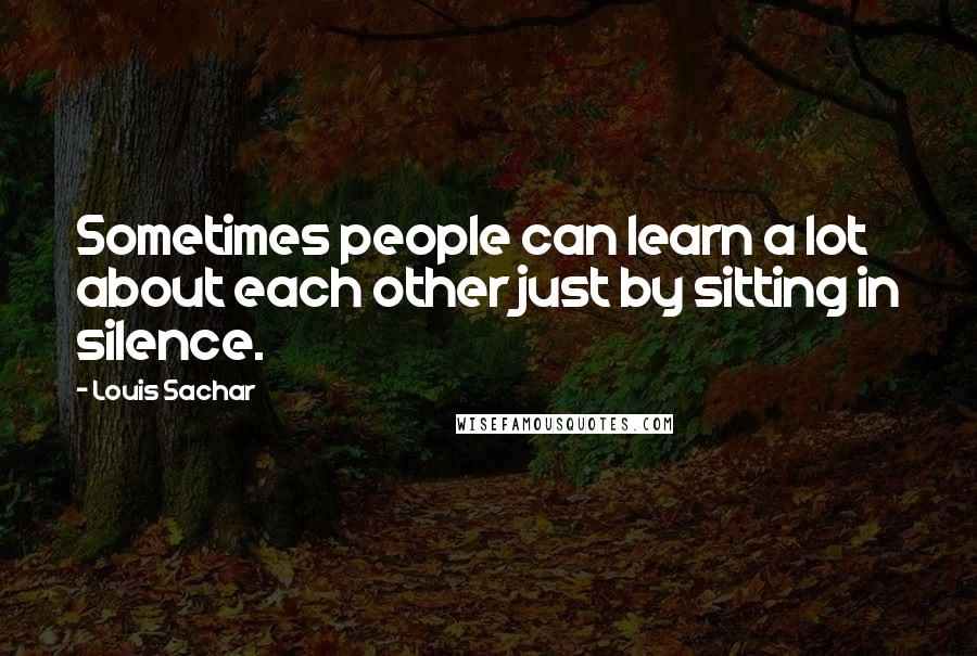 Louis Sachar Quotes: Sometimes people can learn a lot about each other just by sitting in silence.