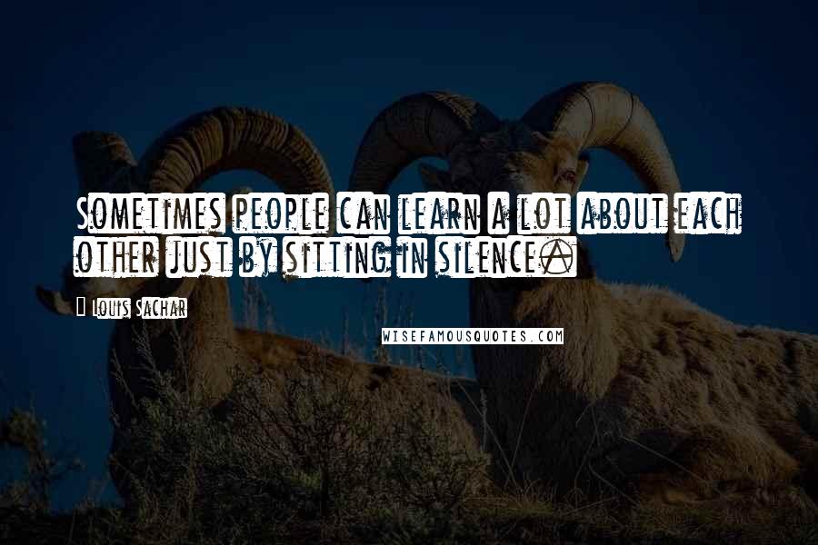 Louis Sachar Quotes: Sometimes people can learn a lot about each other just by sitting in silence.