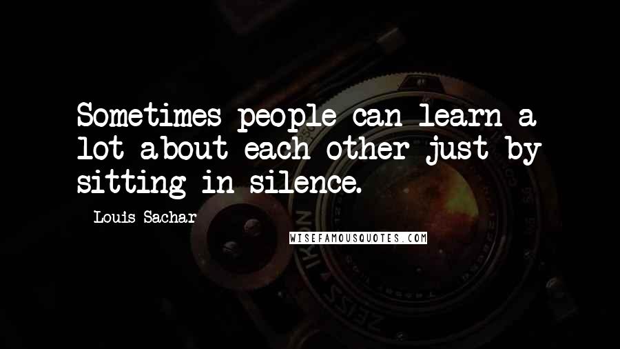 Louis Sachar Quotes: Sometimes people can learn a lot about each other just by sitting in silence.