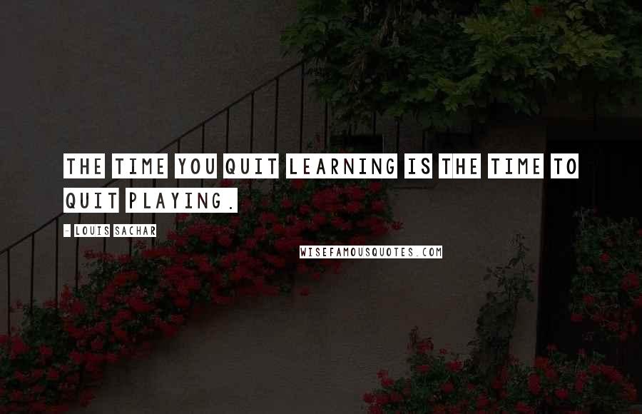 Louis Sachar Quotes: The time you quit learning is the time to quit playing.