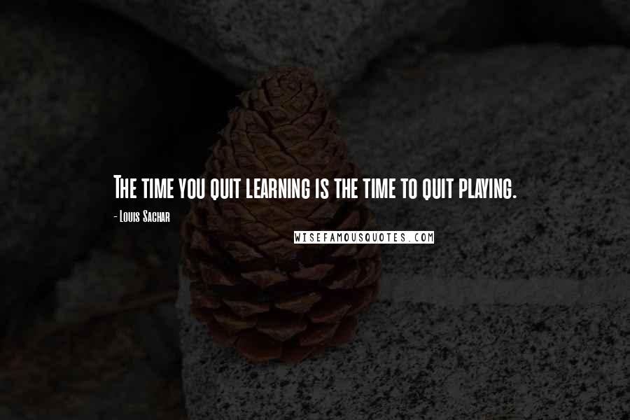 Louis Sachar Quotes: The time you quit learning is the time to quit playing.