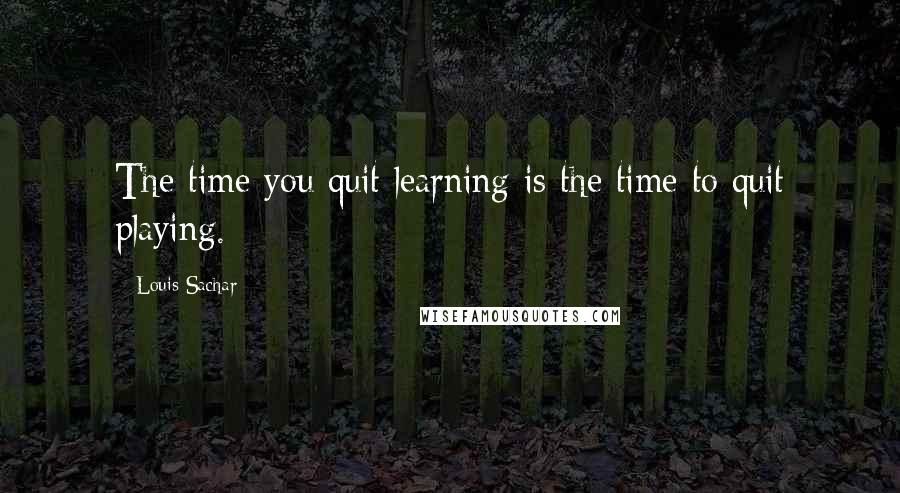 Louis Sachar Quotes: The time you quit learning is the time to quit playing.