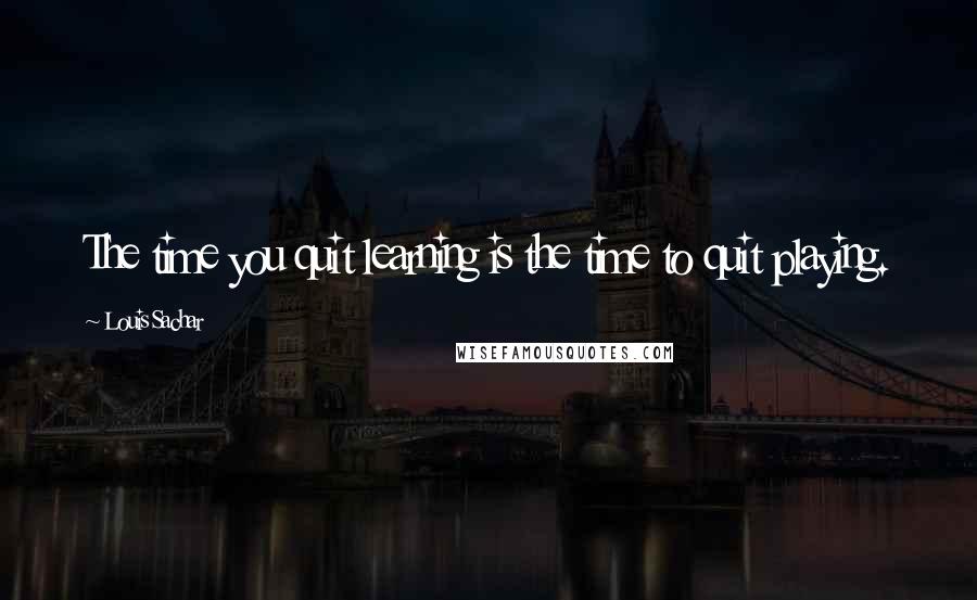 Louis Sachar Quotes: The time you quit learning is the time to quit playing.