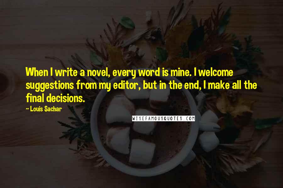 Louis Sachar Quotes: When I write a novel, every word is mine. I welcome suggestions from my editor, but in the end, I make all the final decisions.