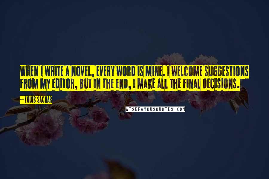 Louis Sachar Quotes: When I write a novel, every word is mine. I welcome suggestions from my editor, but in the end, I make all the final decisions.