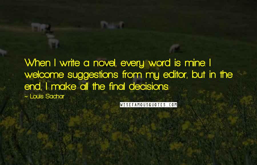 Louis Sachar Quotes: When I write a novel, every word is mine. I welcome suggestions from my editor, but in the end, I make all the final decisions.