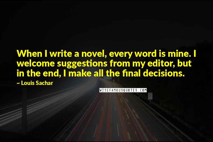 Louis Sachar Quotes: When I write a novel, every word is mine. I welcome suggestions from my editor, but in the end, I make all the final decisions.