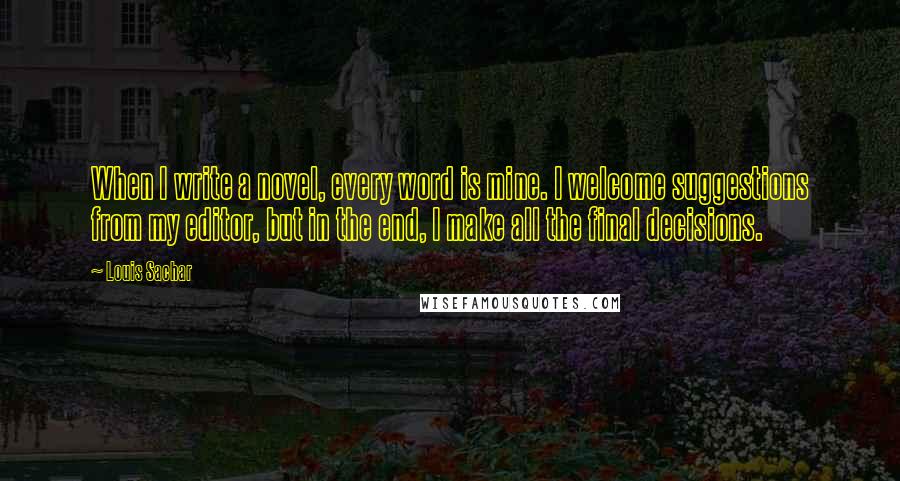 Louis Sachar Quotes: When I write a novel, every word is mine. I welcome suggestions from my editor, but in the end, I make all the final decisions.