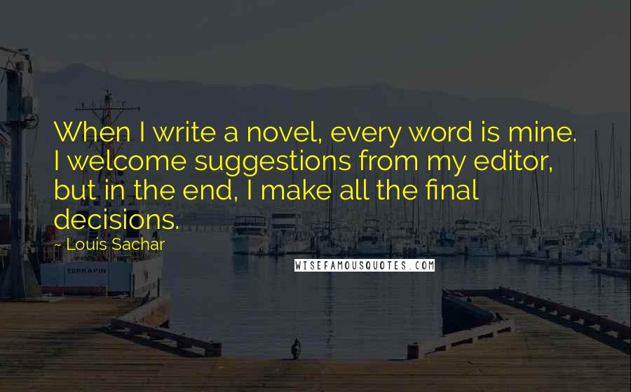 Louis Sachar Quotes: When I write a novel, every word is mine. I welcome suggestions from my editor, but in the end, I make all the final decisions.