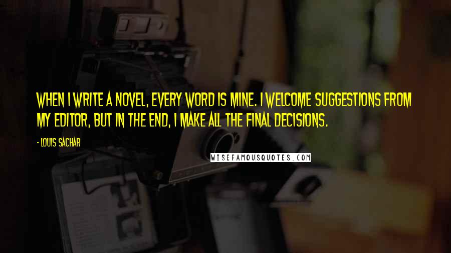 Louis Sachar Quotes: When I write a novel, every word is mine. I welcome suggestions from my editor, but in the end, I make all the final decisions.