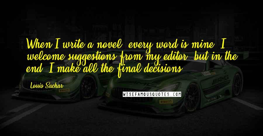 Louis Sachar Quotes: When I write a novel, every word is mine. I welcome suggestions from my editor, but in the end, I make all the final decisions.