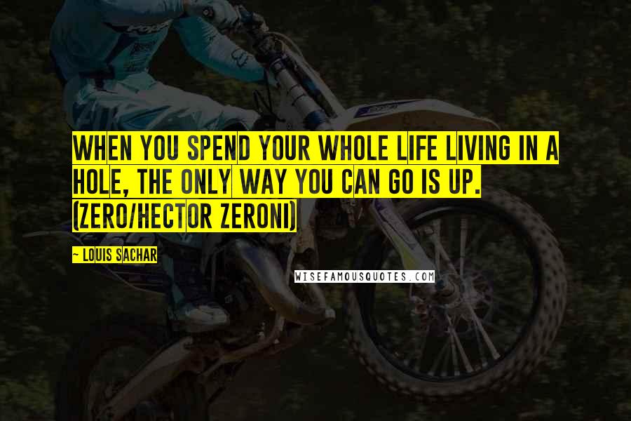 Louis Sachar Quotes: When you spend your whole life living in a hole, the only way you can go is up. (Zero/Hector Zeroni)