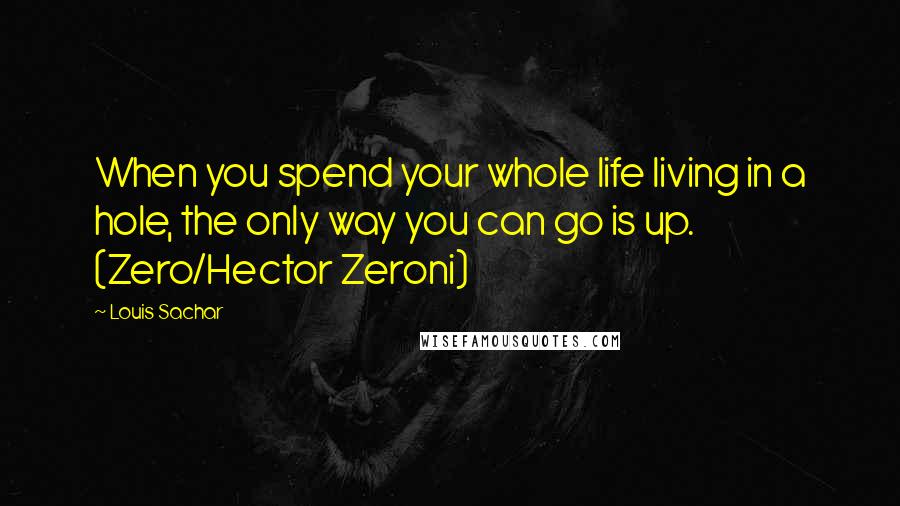 Louis Sachar Quotes: When you spend your whole life living in a hole, the only way you can go is up. (Zero/Hector Zeroni)