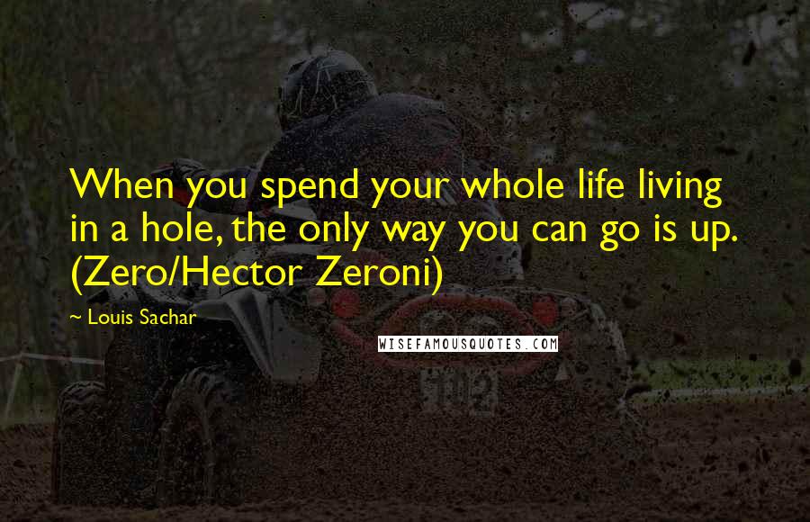 Louis Sachar Quotes: When you spend your whole life living in a hole, the only way you can go is up. (Zero/Hector Zeroni)