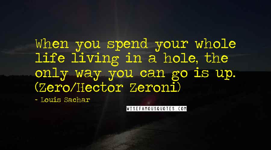 Louis Sachar Quotes: When you spend your whole life living in a hole, the only way you can go is up. (Zero/Hector Zeroni)