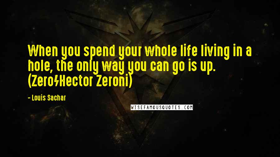 Louis Sachar Quotes: When you spend your whole life living in a hole, the only way you can go is up. (Zero/Hector Zeroni)