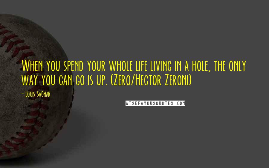 Louis Sachar Quotes: When you spend your whole life living in a hole, the only way you can go is up. (Zero/Hector Zeroni)