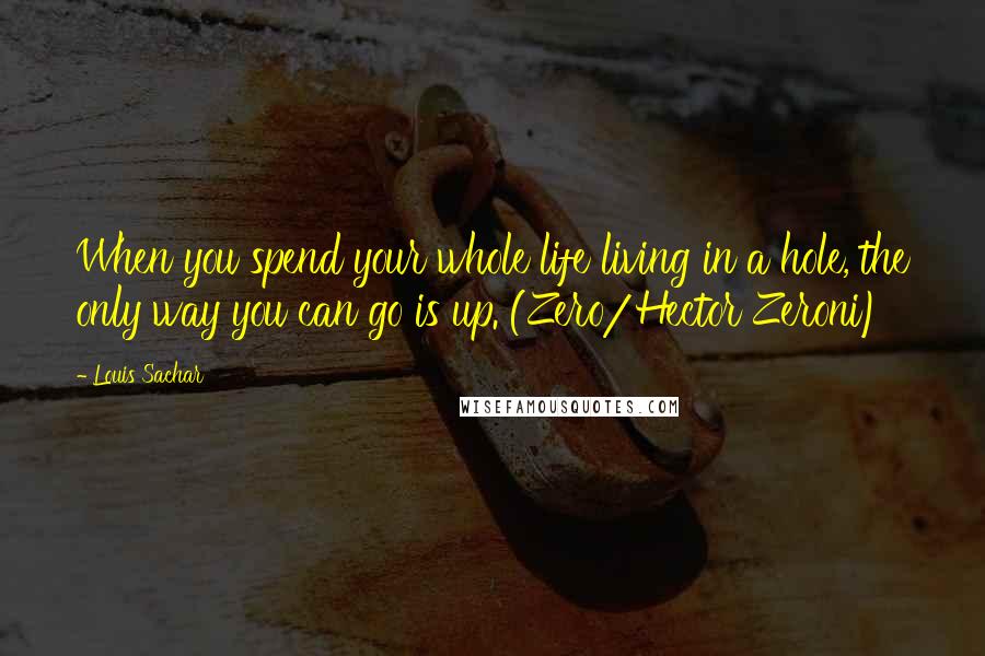 Louis Sachar Quotes: When you spend your whole life living in a hole, the only way you can go is up. (Zero/Hector Zeroni)