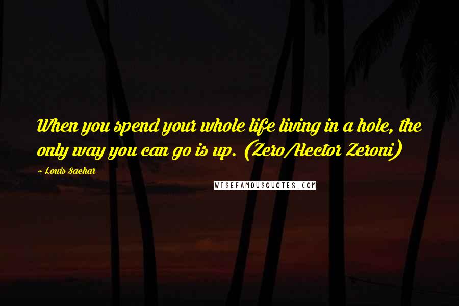 Louis Sachar Quotes: When you spend your whole life living in a hole, the only way you can go is up. (Zero/Hector Zeroni)