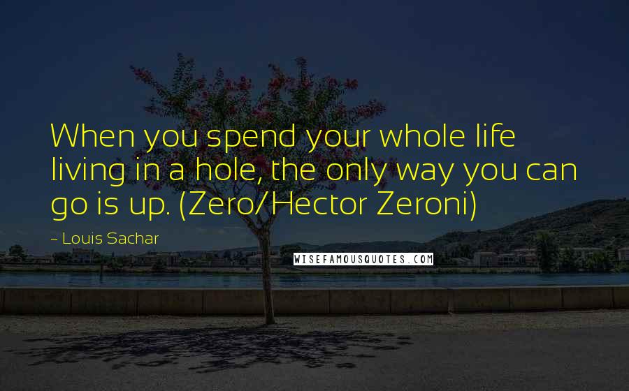 Louis Sachar Quotes: When you spend your whole life living in a hole, the only way you can go is up. (Zero/Hector Zeroni)