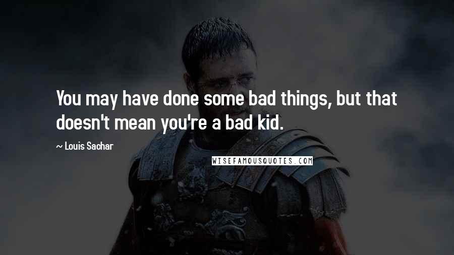 Louis Sachar Quotes: You may have done some bad things, but that doesn't mean you're a bad kid.
