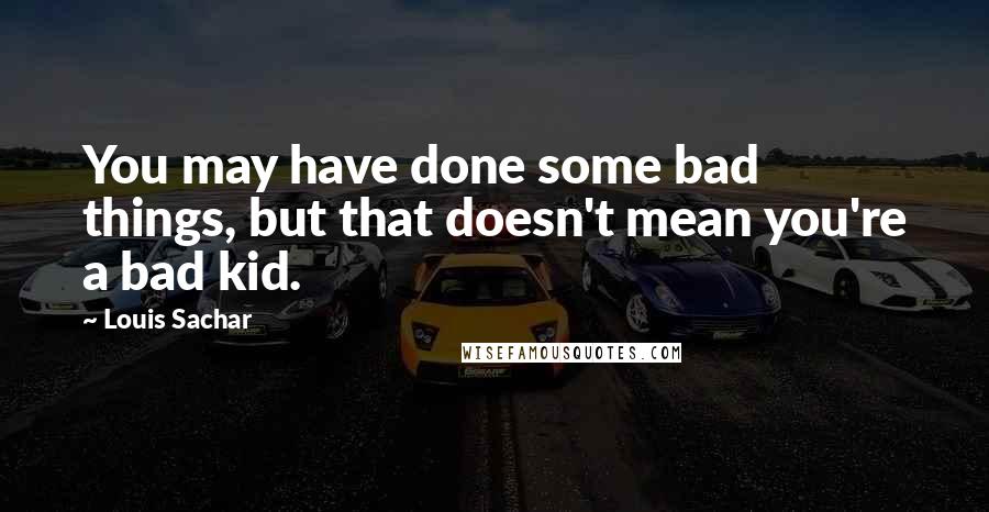 Louis Sachar Quotes: You may have done some bad things, but that doesn't mean you're a bad kid.