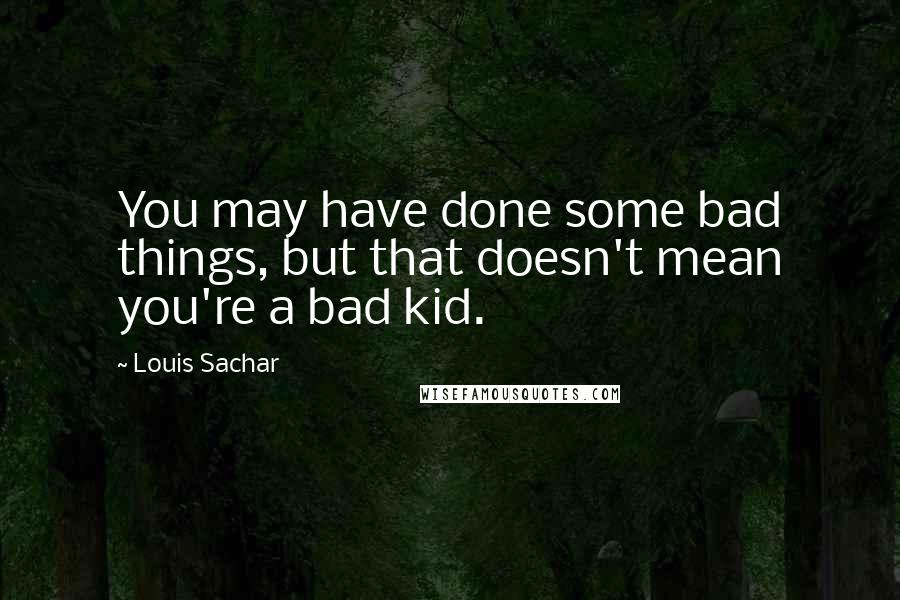 Louis Sachar Quotes: You may have done some bad things, but that doesn't mean you're a bad kid.