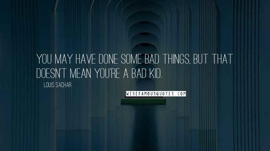 Louis Sachar Quotes: You may have done some bad things, but that doesn't mean you're a bad kid.