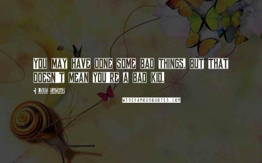 Louis Sachar Quotes: You may have done some bad things, but that doesn't mean you're a bad kid.