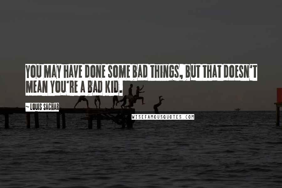 Louis Sachar Quotes: You may have done some bad things, but that doesn't mean you're a bad kid.