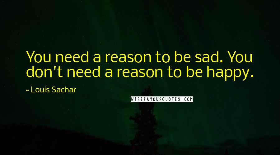 Louis Sachar Quotes: You need a reason to be sad. You don't need a reason to be happy.