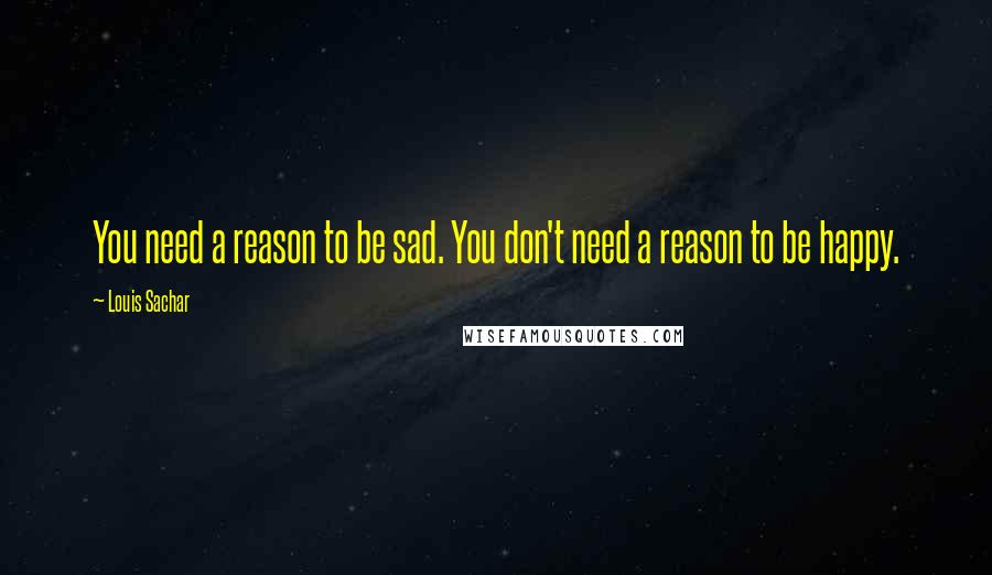 Louis Sachar Quotes: You need a reason to be sad. You don't need a reason to be happy.