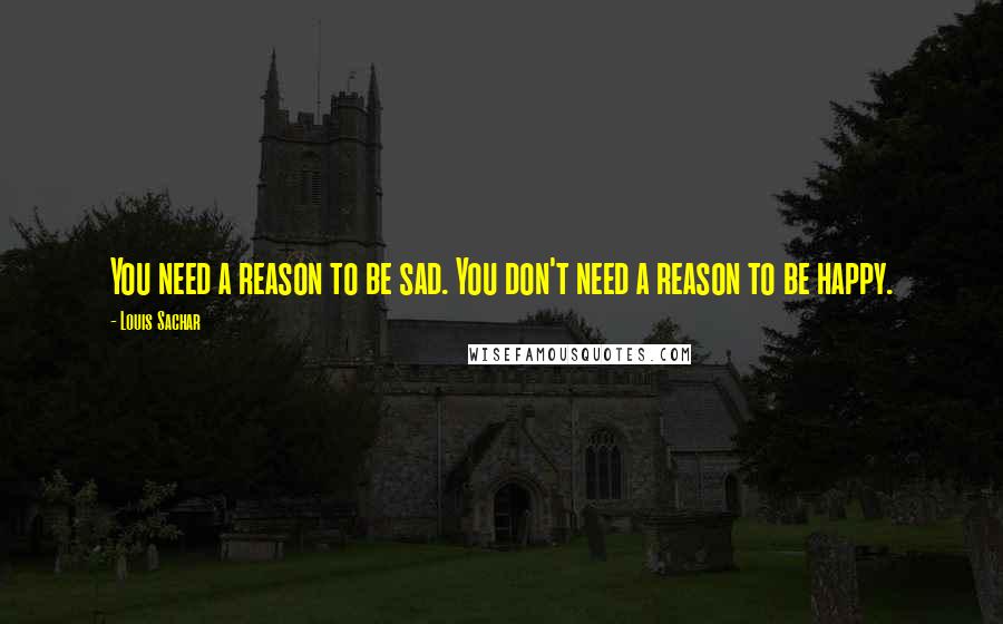 Louis Sachar Quotes: You need a reason to be sad. You don't need a reason to be happy.