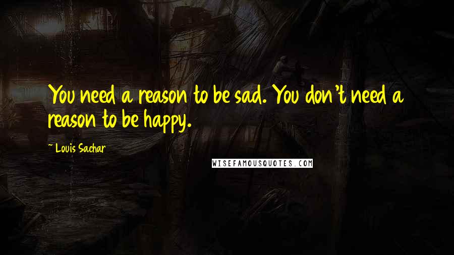 Louis Sachar Quotes: You need a reason to be sad. You don't need a reason to be happy.