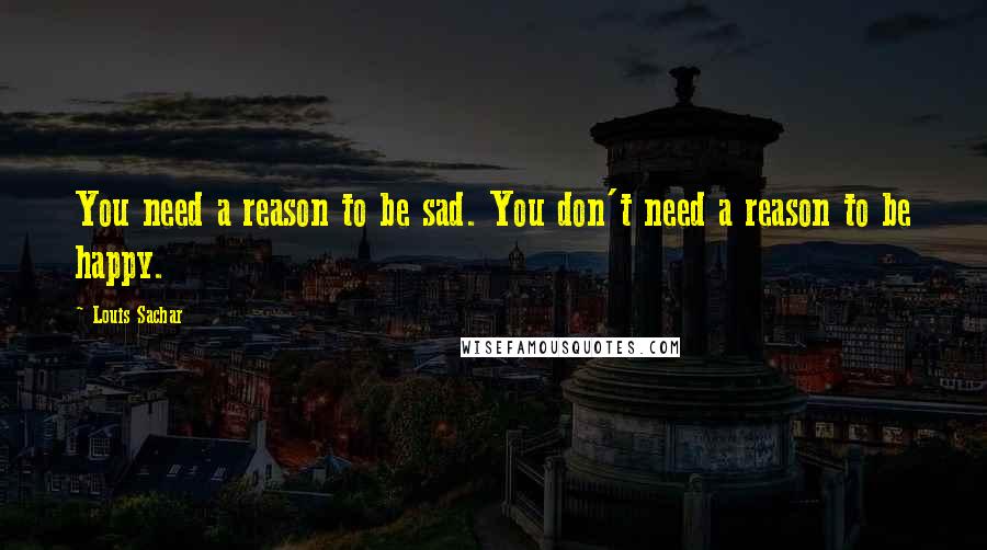 Louis Sachar Quotes: You need a reason to be sad. You don't need a reason to be happy.