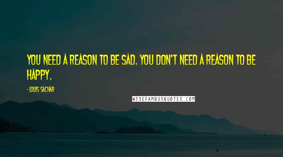 Louis Sachar Quotes: You need a reason to be sad. You don't need a reason to be happy.