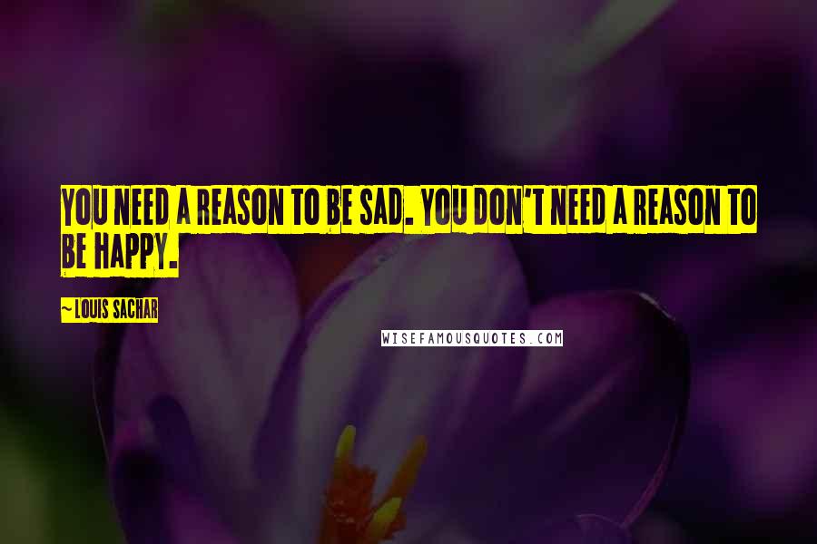 Louis Sachar Quotes: You need a reason to be sad. You don't need a reason to be happy.