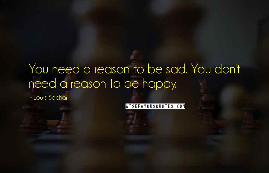 Louis Sachar Quotes: You need a reason to be sad. You don't need a reason to be happy.