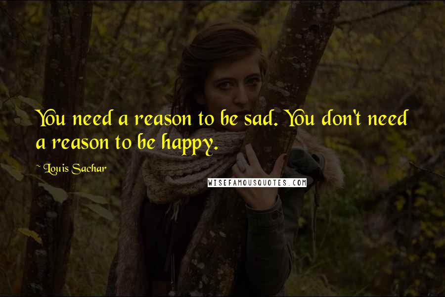 Louis Sachar Quotes: You need a reason to be sad. You don't need a reason to be happy.