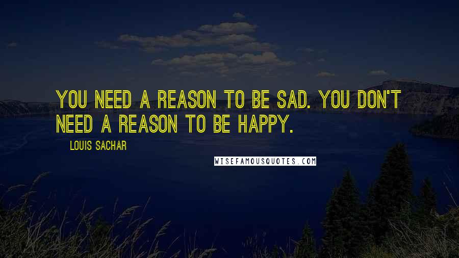 Louis Sachar Quotes: You need a reason to be sad. You don't need a reason to be happy.