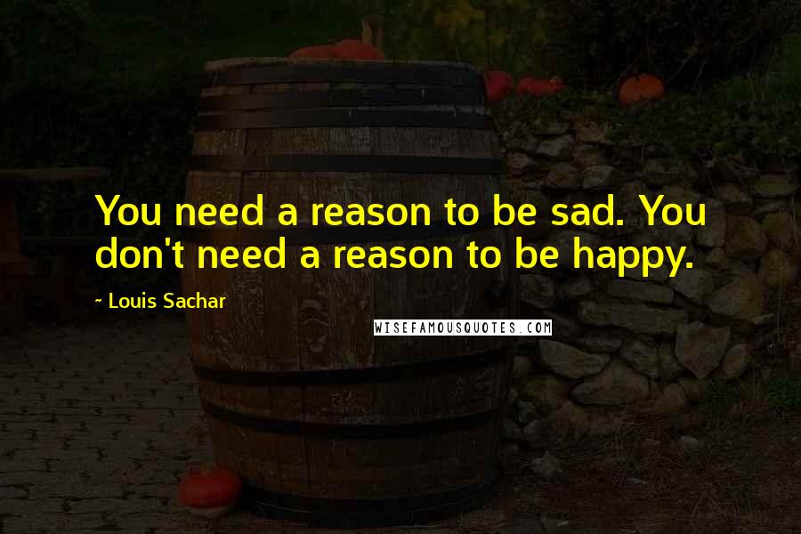 Louis Sachar Quotes: You need a reason to be sad. You don't need a reason to be happy.