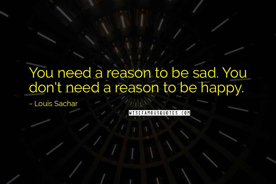 Louis Sachar Quotes: You need a reason to be sad. You don't need a reason to be happy.