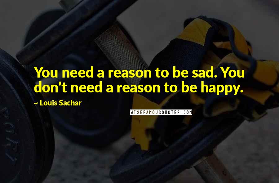 Louis Sachar Quotes: You need a reason to be sad. You don't need a reason to be happy.